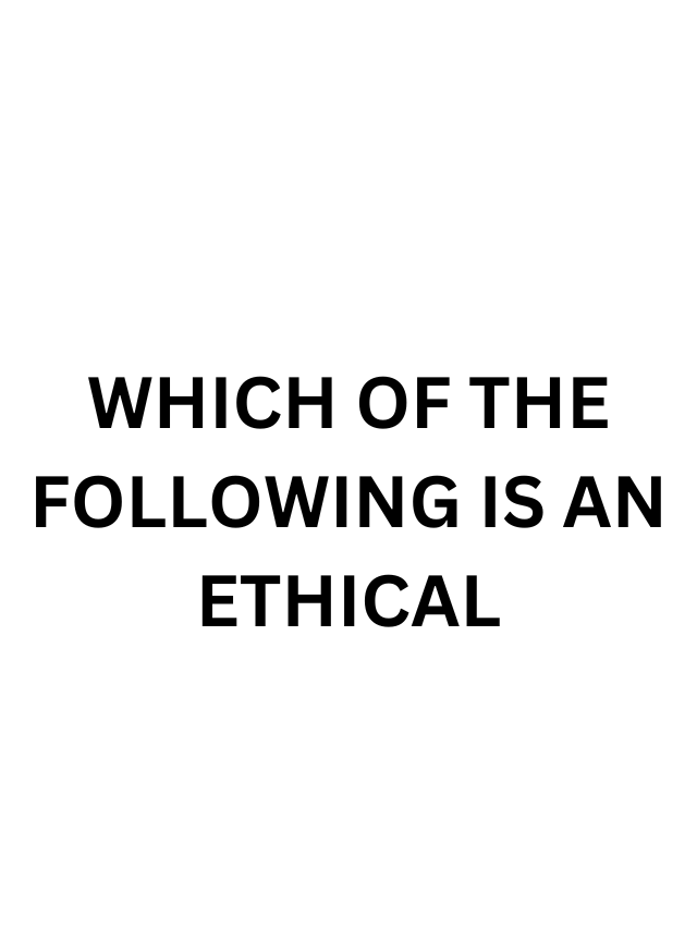 which of the following is an ethical