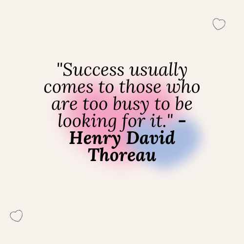 "Success usually comes to those who are too busy to be looking for it." - Henry David Thoreau